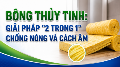 [TIẾT KIỆM ĐIỆN] Bông thủy tinh: Giải pháp "2 trong 1" chống nóng và cách âm