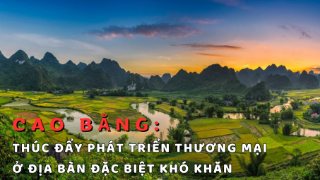 Cao Bằng: Thúc đẩy phát triển thương mại ở địa bàn đặc biệt khó khăn