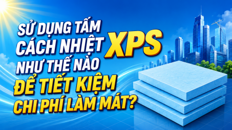 [TIẾT KIỆM ĐIỆN] Sử dụng tấm cách nhiệt XPS như thế nào để tiết kiệm chi phí làm mát?