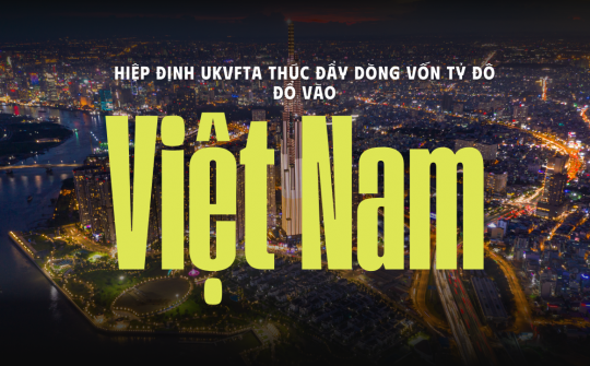 [eMagazine] Hiệp định UKVFTA thúc đẩy dòng vốn tỷ đô đổ vào Việt Nam