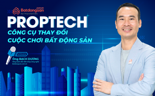 Proptech - Công cụ thay đổi cuộc chơi bất động sản
