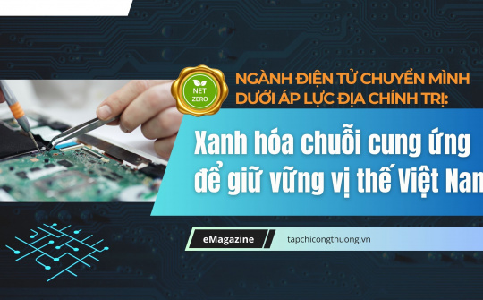 [eMagazine] Ngành điện tử chuyển mình dưới áp lực địa chính trị: Xanh hóa chuỗi cung ứng để giữ vững vị thế Việt Nam